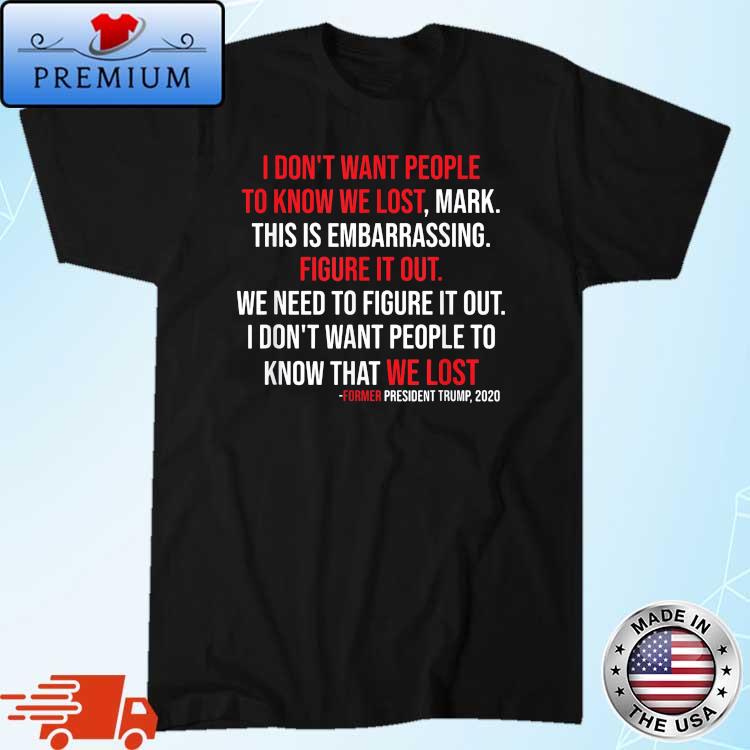 President Trump Quote I Don't Want People To Know We Lost T-Shirt