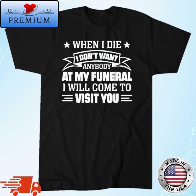 When I Die I Don't Want Anybody At My Funeral I Will Come To Visit You Shirt