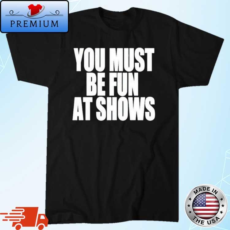 You Must Be Fun At Shows Shirt