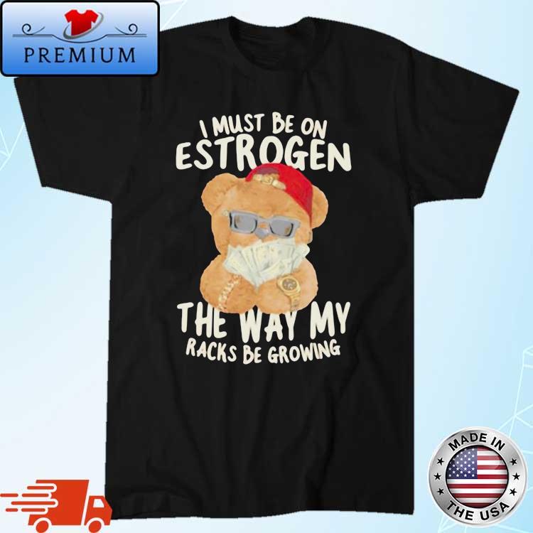 I Must Be On Estrogen The Way My Racks Be Growing Shirt