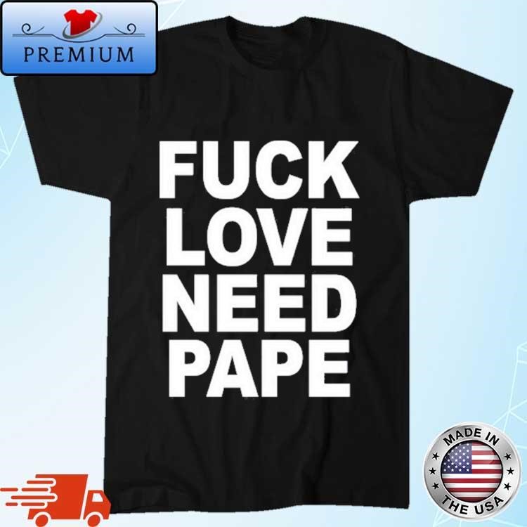 Official Fuck Love Need Pape Shirt