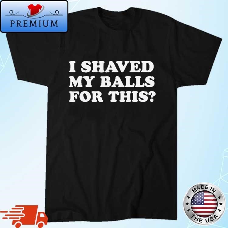 Official I Shaved My Balls For This Shirt