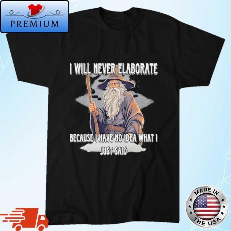 Official I Will Never Elaborate Because I Have No Idea What I Just Said Shirt