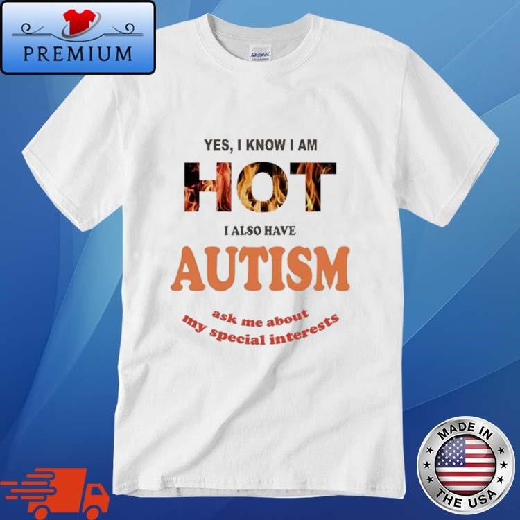 Official Yes I Know I Am Hot I Also Have Autism Ask Me About My Special Interests Shirt