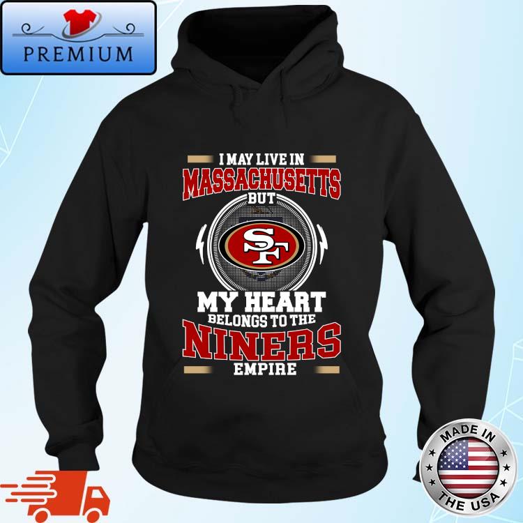 Official san Francisco 49ers I May Live In Massachusetts But My Heart Belongs To The Niners Empire 2024 Shirt Hoodie