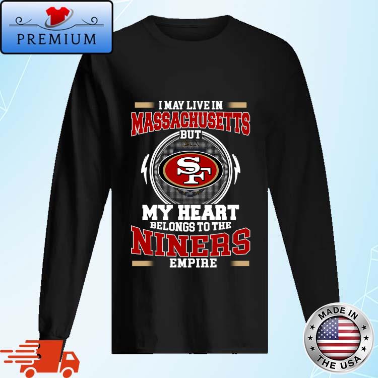 Official san Francisco 49ers I May Live In Massachusetts But My Heart Belongs To The Niners Empire 2024 Shirt Long Sleve