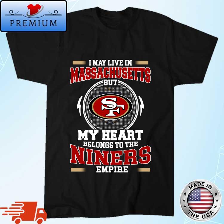 Official san Francisco 49ers I May Live In Massachusetts But My Heart Belongs To The Niners Empire 2024 Shirt