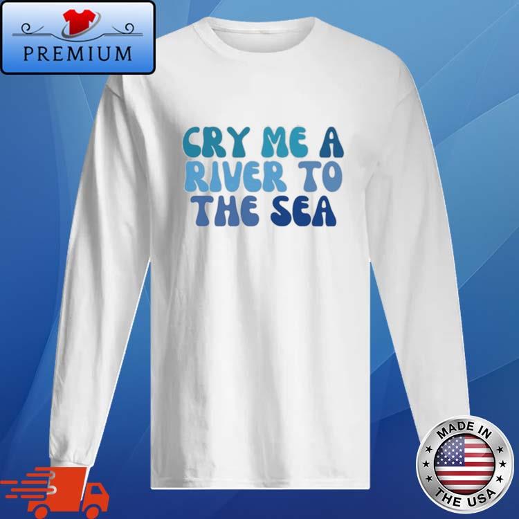 Official cry Me A River To The Sea Shirt Long Sleve