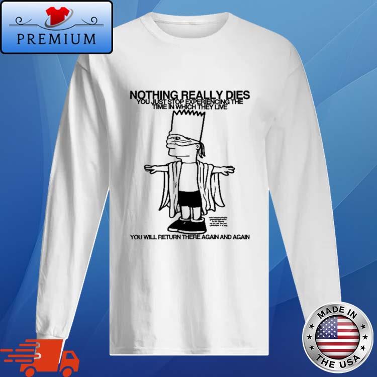 Official bart Simpson Nothing Really Dies You Just Stop Experiencing The Time In Which They Live You Will Return There Again And Again Shirt Long Sleve