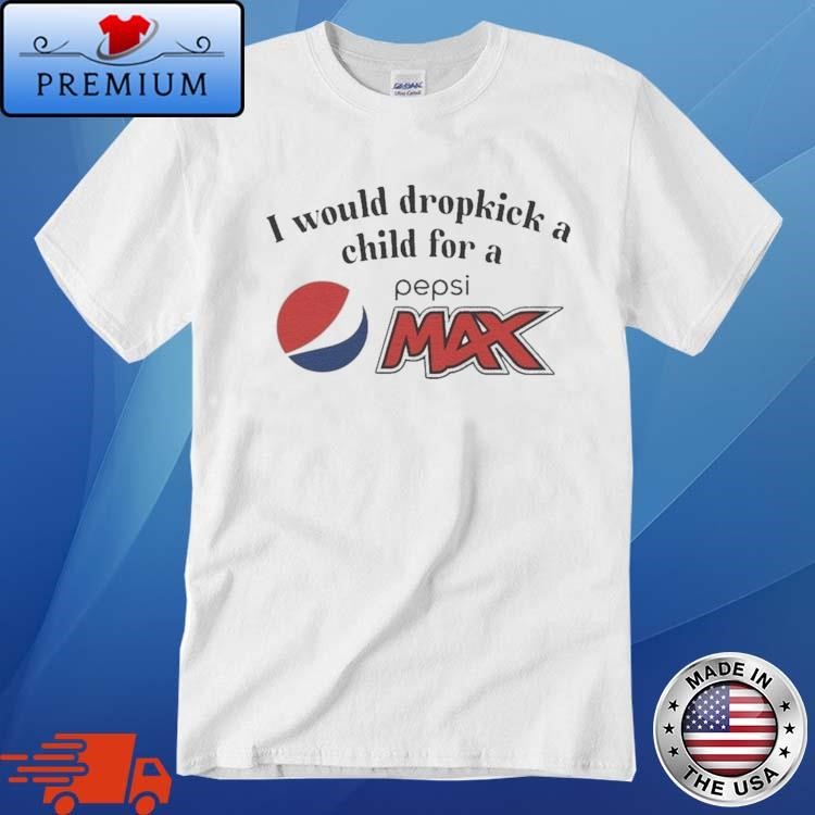 Official I Would Dropkick A Child For A Pepsi Max Shirt