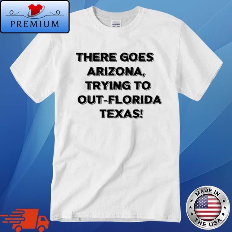 Official There Goes Arizonatrying To Out Florida Texas Shirt