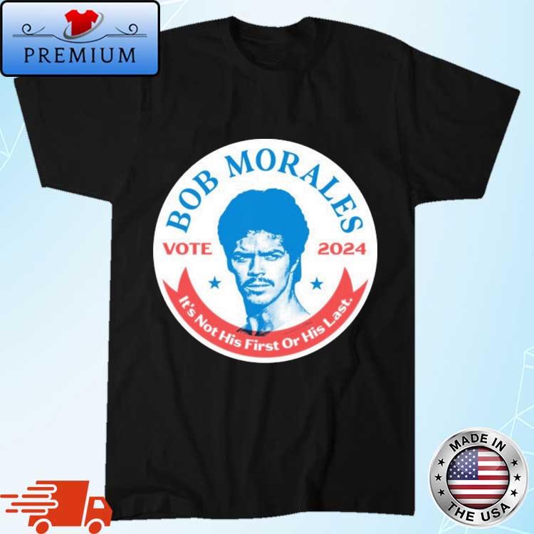 Official Bob Morales Vote 2024 It's Not His First Or His Last Shirt