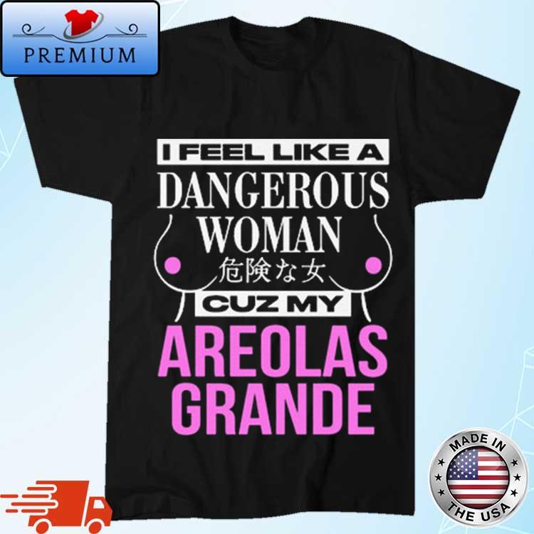 Official I Feel Like A Dangerous Woman Cuz My Areolas Grande Shirt