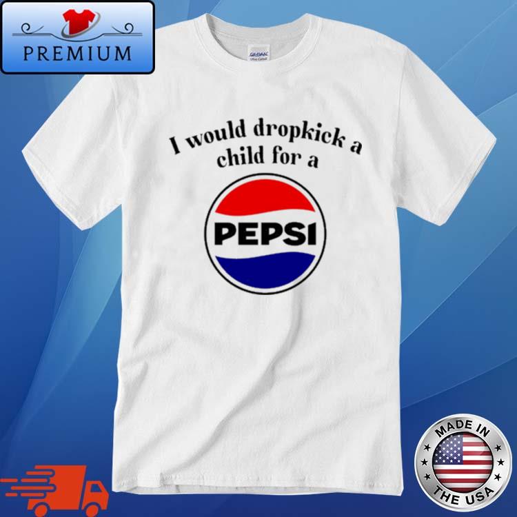 Official i Would Dropkick A Child For A Pepsi Shirt