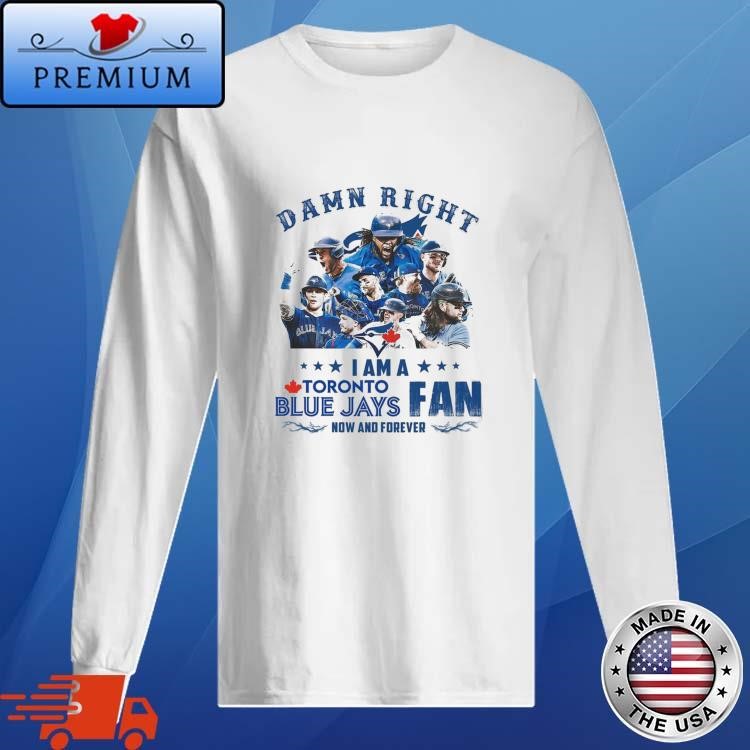Damn Right I Am A Toronto Blue Jays Fan Now And Forever 2024 Long Sleeve