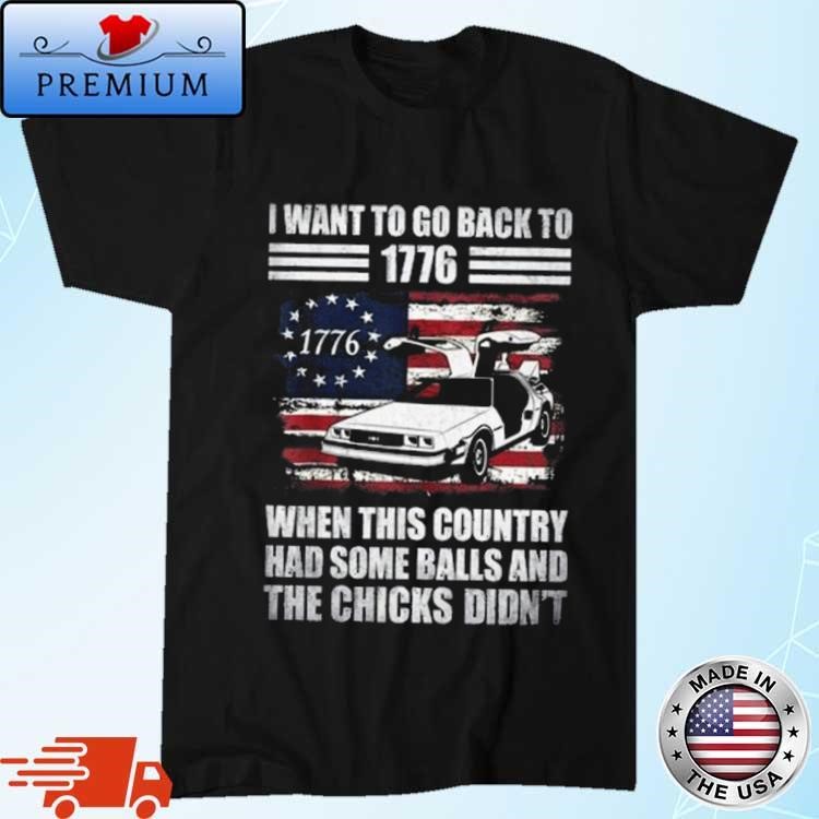 Official Official I Want To Go Back To 1776 When This Country Has Some Balls And the Chicks Didn't Shirt