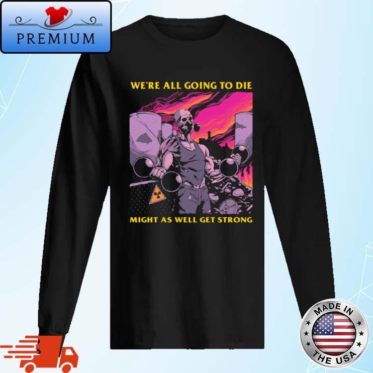 Were All Going To Die Might As Well Get Strong Art Long Sleeve