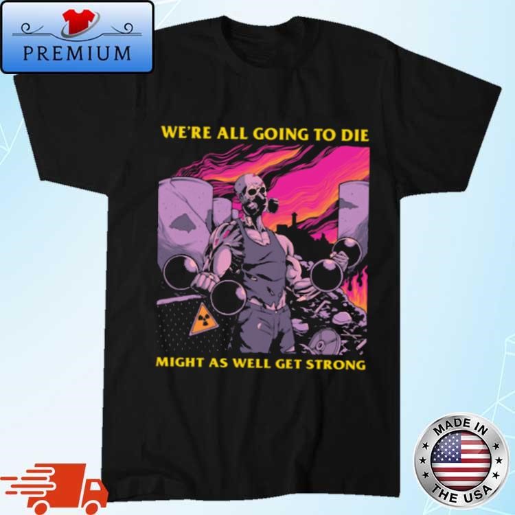 Were All Going To Die Might As Well Get Strong Art T-Shirt