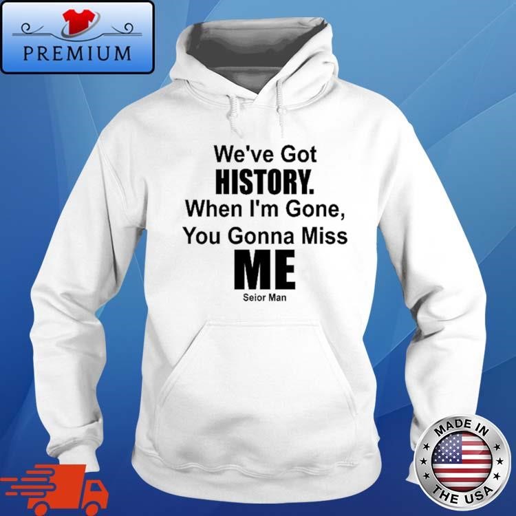We've Got History. When I'm Gone, You Gonna Miss Me Hoodie