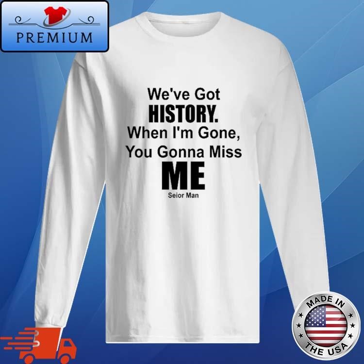 We've Got History. When I'm Gone, You Gonna Miss Me Long Sleeve