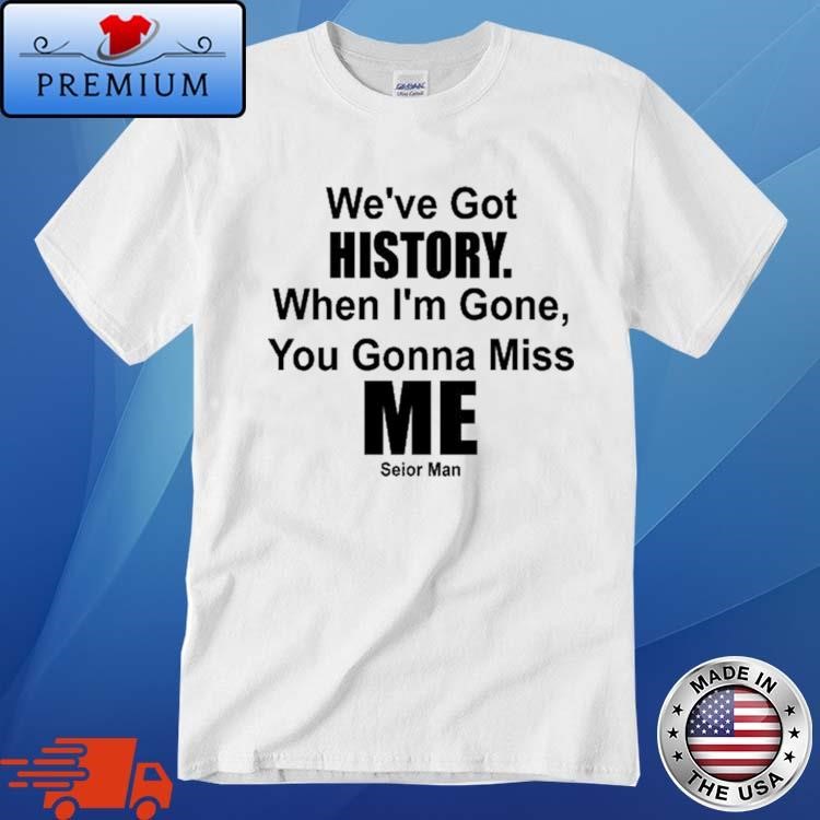 We've Got History. When I'm Gone, You Gonna Miss Me T-Shirt