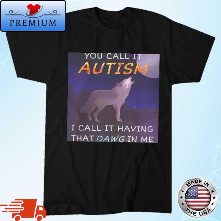 You Call It Autism I Call It Having That Dawg In Me Shirt