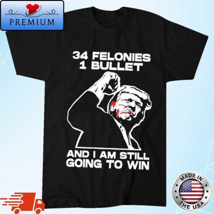 Official Trump Bloody Ear Fight 34 Felonies 1 Bullet And I Am Still Going To Win Shirt