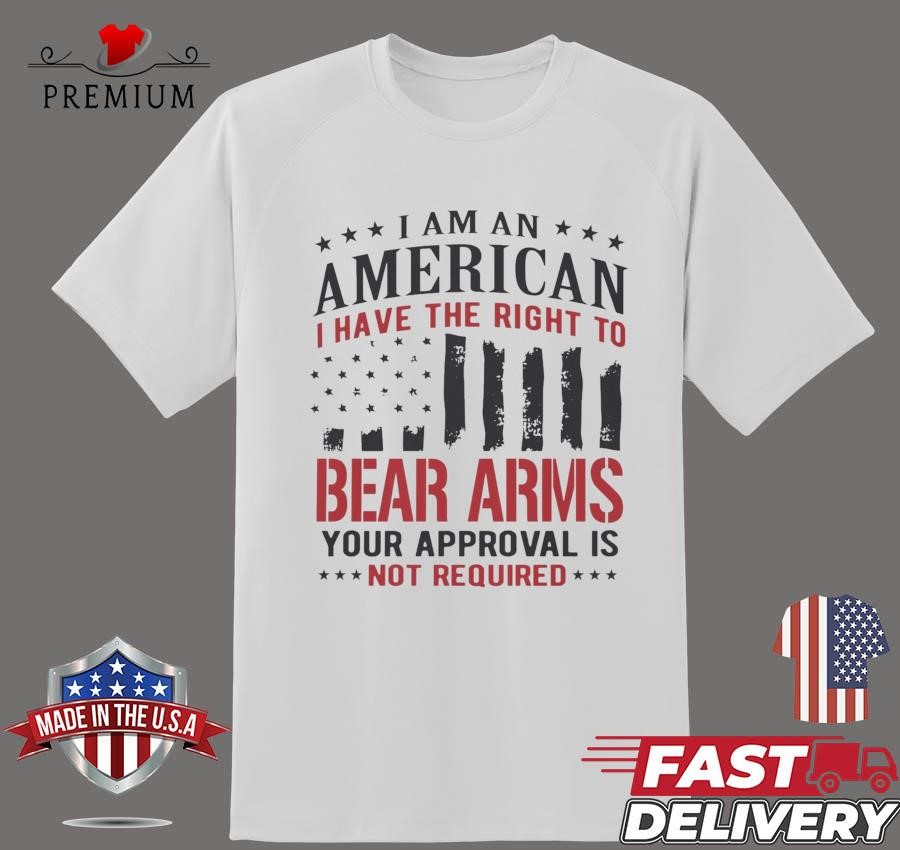 Design I Am An American I Have The Right To Bear Arms Your Approval Is Not Required T-shirt