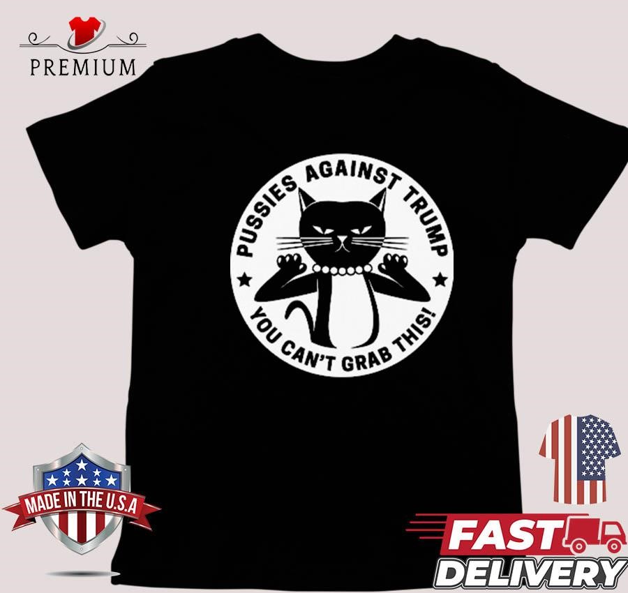 Design Pussies Against Trump You Can't Grab This T-shirt