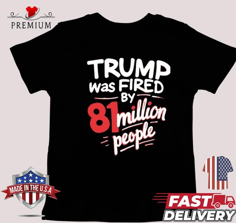 Design Trump Was Fired By 81 Million People T-shirt