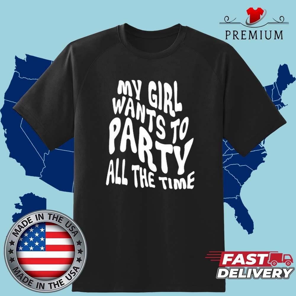 Official My Girl Wants To Party All The Time Shirt