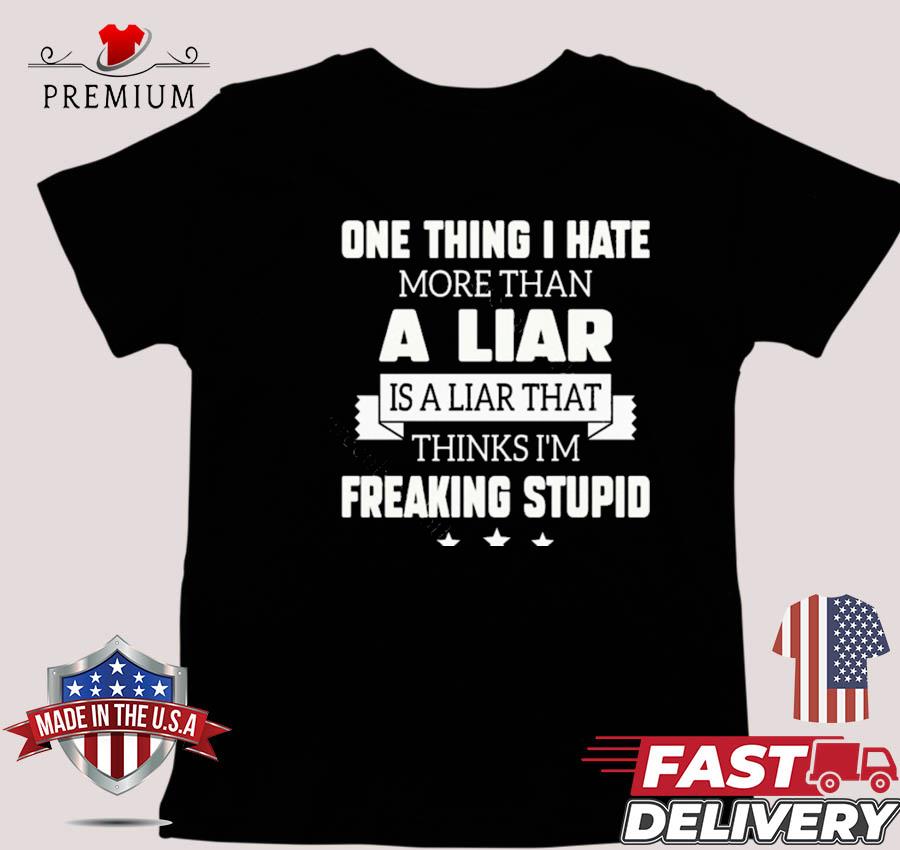 Design One Thing I Hate More Than A Liar Is A Liar That Thinks I’m Freaking Stupid T-shirt