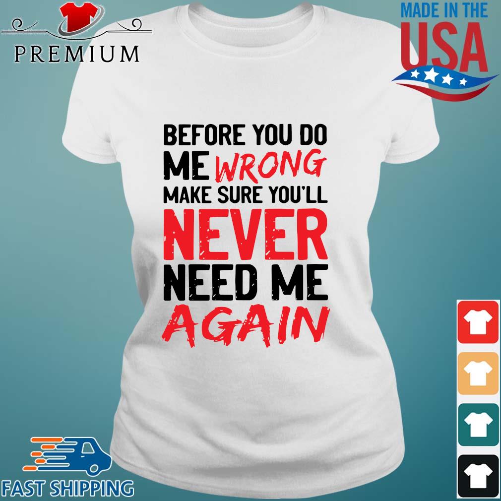 Before You Do Me Wrong Make Sure Youll Never Need Me Again Shirt