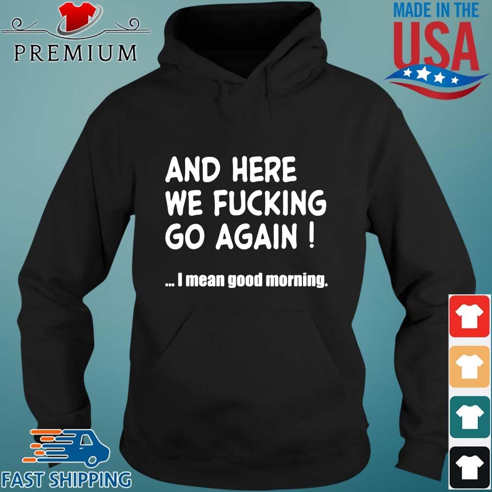 And Here We Fucking Go Again I Mean Good Morning Shirt Sweater Hoodie And Long Sleeved Ladies Tank Top